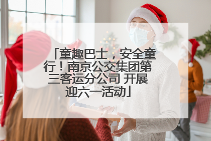 童趣巴士，安全童行！南京公交集团第三客运分公司 开展迎六一活动