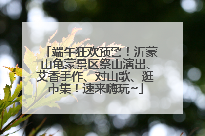 端午狂欢预警！沂蒙山龟蒙景区祭山演出、艾香手作、对山歌、逛市集！速来嗨玩~