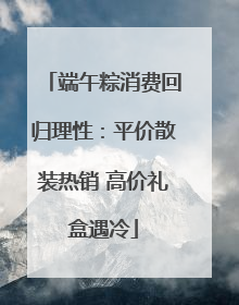 端午粽消费回归理性：平价散装热销 高价礼盒遇冷