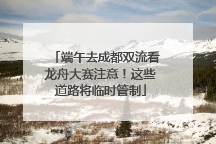 端午去成都双流看龙舟大赛注意！这些道路将临时管制