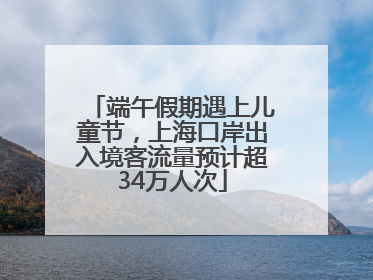 端午假期遇上儿童节，上海口岸出入境客流量预计超34万人次