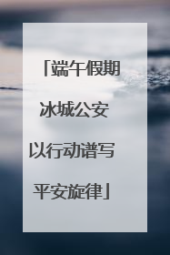 端午假期 冰城公安以行动谱写平安旋律