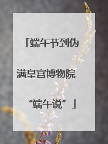 端午节到伪满皇宫博物院“端午说”