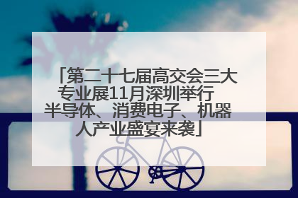 第二十七届高交会三大专业展11月深圳举行 半导体、消费电子、机器人产业盛宴来袭