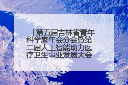 第五届吉林省青年科学家年会分会暨第二届人工智能助力医疗卫生事业发展大会在长春召开