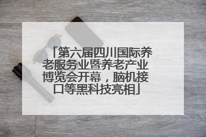第六届四川国际养老服务业暨养老产业博览会开幕，脑机接口等黑科技亮相