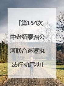 第154次中老缅泰湄公河联合巡逻执法行动启动
