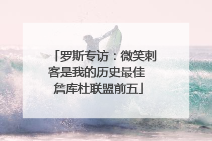 罗斯专访：微笑刺客是我的历史最佳 詹库杜联盟前五