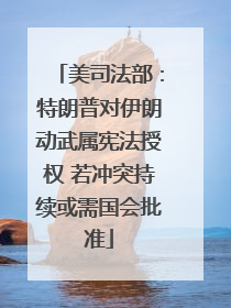 美司法部：特朗普对伊朗动武属宪法授权 若冲突持续或需国会批准