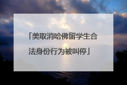 美取消哈佛留学生合法身份行为被叫停