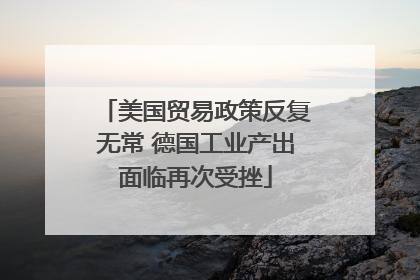 美国贸易政策反复无常 德国工业产出面临再次受挫