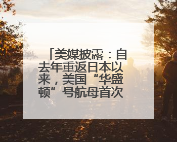 美媒披露：自去年重返日本以来，美国“华盛顿”号航母首次出航执行任务