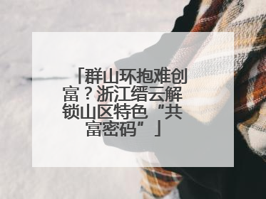 群山环抱难创富？浙江缙云解锁山区特色“共富密码”