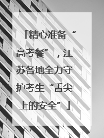 精心准备“高考餐”，江苏各地全力守护考生“舌尖上的安全”