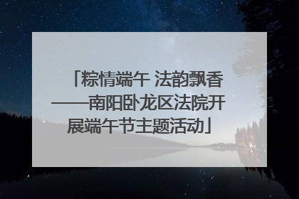 粽情端午 法韵飘香——南阳卧龙区法院开展端午节主题活动