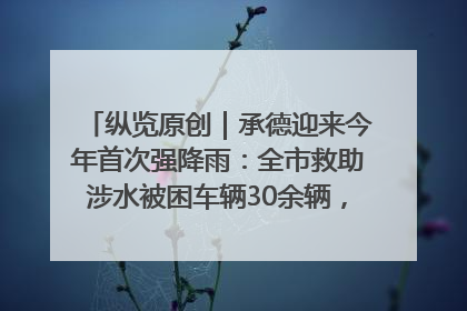 纵览原创｜承德迎来今年首次强降雨：全市救助涉水被困车辆30余辆，8日晚市区已无积水路段，交通恢复畅通