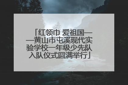 红领巾 爱祖国——黄山市屯溪现代实验学校一年级少先队入队仪式圆满举行