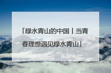绿水青山的中国丨当青春理想遇见绿水青山