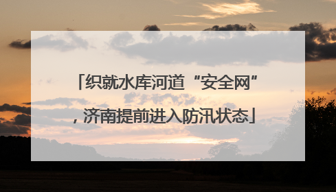 织就水库河道“安全网”，济南提前进入防汛状态