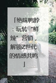 绝味鸭脖：玩转“鲜辣”营销，解锁Z世代的情感共鸣