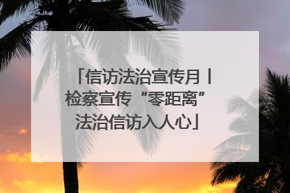 信访法治宣传月丨检察宣传“零距离” 法治信访入人心