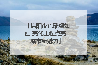 信阳夜色璀璨如画 亮化工程点亮城市新魅力