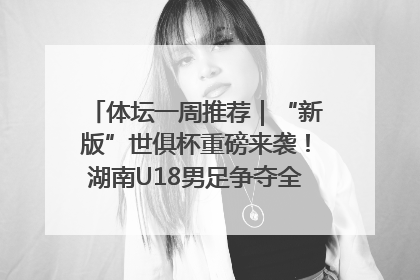体坛一周推荐｜“新版”世俱杯重磅来袭！湖南U18男足争夺全运资格！郑钦文“草地”很忙……