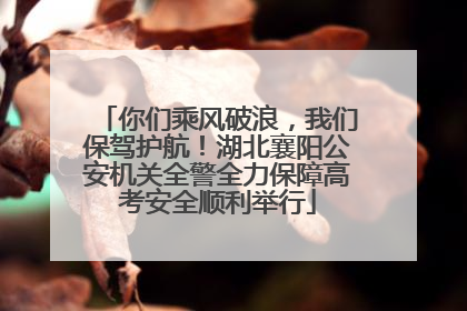 你们乘风破浪，我们保驾护航！湖北襄阳公安机关全警全力保障高考安全顺利举行