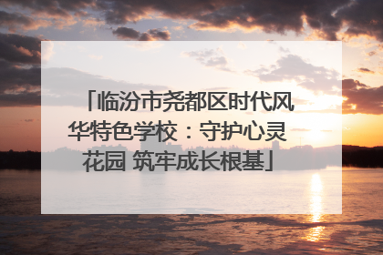 临汾市尧都区时代风华特色学校：守护心灵花园 筑牢成长根基