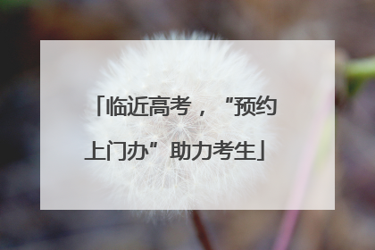 临近高考，“预约上门办”助力考生