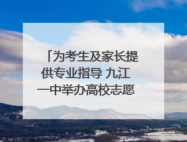 为考生及家长提供专业指导 九江一中举办高校志愿填报咨询会（组图｜视频）