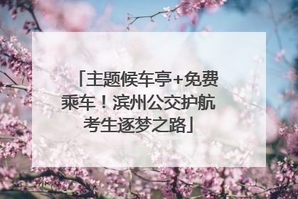 主题候车亭+免费乘车！滨州公交护航考生逐梦之路