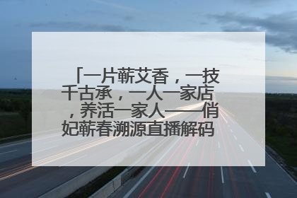 一片蕲艾香，一技千古承，一人一家店，养活一家人——俏妃蕲春溯源直播解码中医养生文化传承