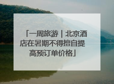 一周旅游｜北京酒店在暑期不得擅自提高预订单价格