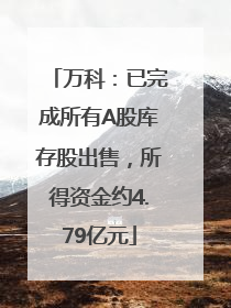 万科：已完成所有A股库存股出售，所得资金约4.79亿元