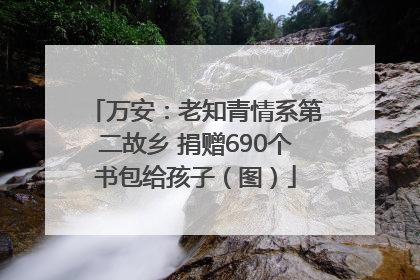 万安：老知青情系第二故乡 捐赠690个书包给孩子（图）