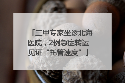 三甲专家坐诊北海医院，2例急症转运见证“托管速度”