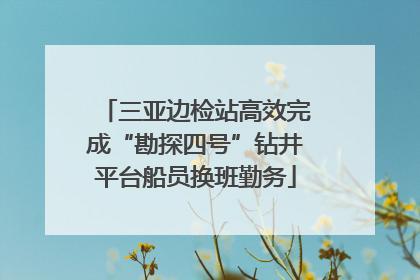 三亚边检站高效完成“勘探四号”钻井平台船员换班勤务