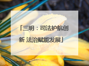 三明：司法护航创新 法治赋能发展
