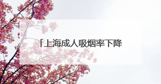 上海成人吸烟率下降至18.6%，为中国大陆地区省级最低