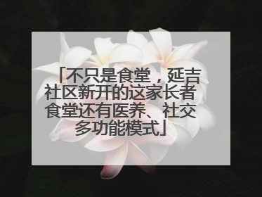 不只是食堂，延吉社区新开的这家长者食堂还有医养、社交多功能模式