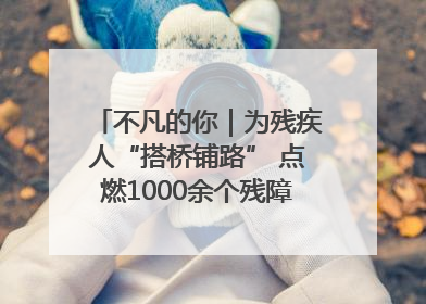 不凡的你｜为残疾人“搭桥铺路” 点燃1000余个残障家庭的希望之光