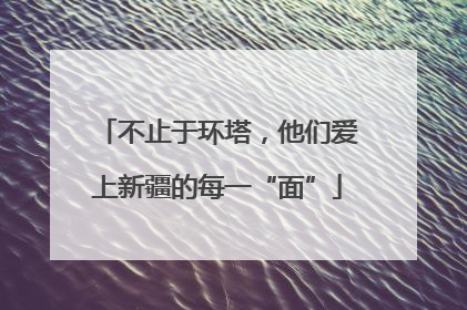 不止于环塔，他们爱上新疆的每一“面”