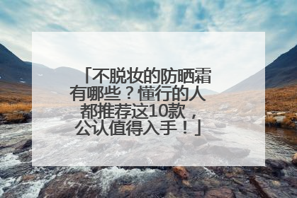 不脱妆的防晒霜有哪些？懂行的人都推荐这10款，公认值得入手！