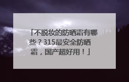 不脱妆的防晒霜有哪些？315最安全防晒霜，国产超好用！