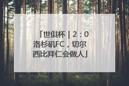 世俱杯｜2：0洛杉矶FC，切尔西比拜仁会做人