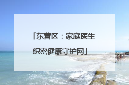 东营区：家庭医生织密健康守护网