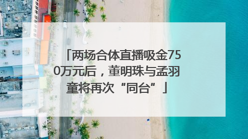两场合体直播吸金750万元后，董明珠与孟羽童将再次“同台”