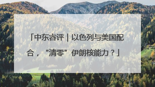 中东睿评｜以色列与美国配合，“清零”伊朗核能力？