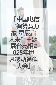 中国电信“智算慧万象 星辰启未来”主题展台亮相2025年世界移动通信大会
